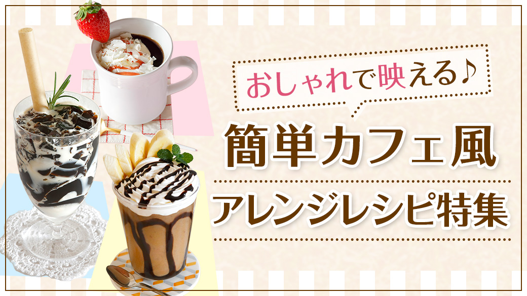 簡単カフェ風アレンジレシピ特集